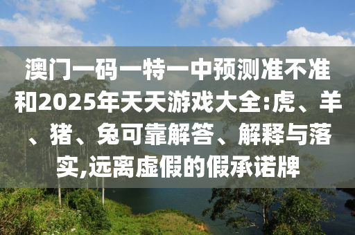 澳門(mén)一碼一特一中預(yù)測(cè)準(zhǔn)不準(zhǔn)和2025年天天游戲大全:虎、羊、豬、兔可靠解答、解釋與落實(shí),遠(yuǎn)離虛假的假承諾牌
