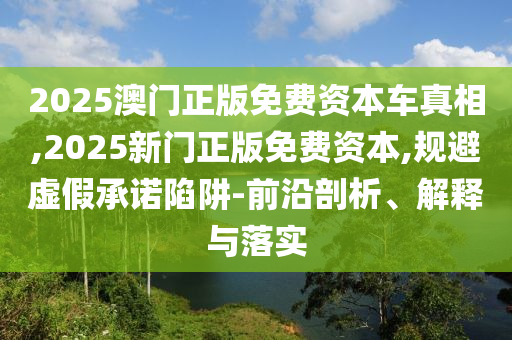 2025澳門正版免費(fèi)資本車真相,2025新門正版免費(fèi)資本,規(guī)避虛假承諾陷阱-前沿剖析、解釋與落實(shí)
