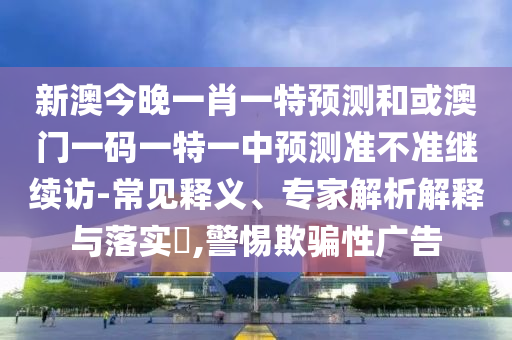 新澳今晚一肖一特預(yù)測(cè)和或澳門(mén)一碼一特一中預(yù)測(cè)準(zhǔn)不準(zhǔn)繼續(xù)訪-常見(jiàn)釋義、專(zhuān)家解析解釋與落實(shí)?,警惕欺騙性廣告