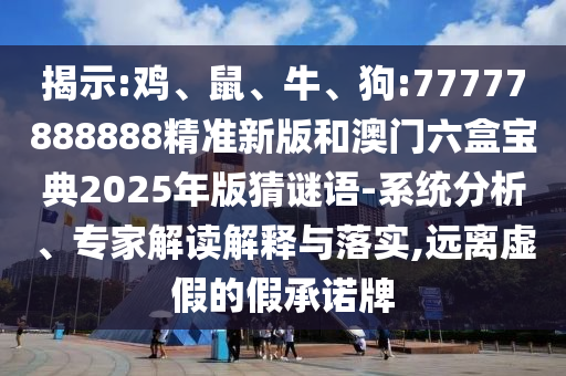 揭示:雞、鼠、牛、狗:77777888888精準(zhǔn)新版和澳門六盒寶典2025年版猜謎語(yǔ)-系統(tǒng)分析、專家解讀解釋與落實(shí),遠(yuǎn)離虛假的假承諾牌
