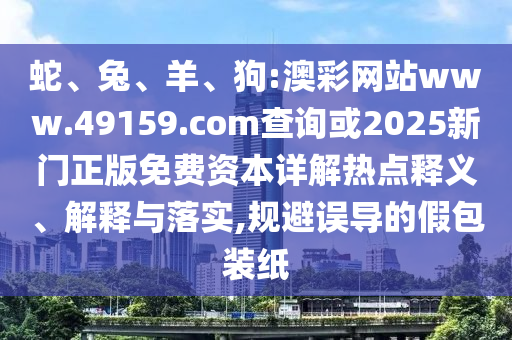 蛇、兔、羊、狗:澳彩網(wǎng)站www.49159.соm查詢或2025新門正版免費資本詳解熱點釋義、解釋與落實,規(guī)避誤導的假包裝紙