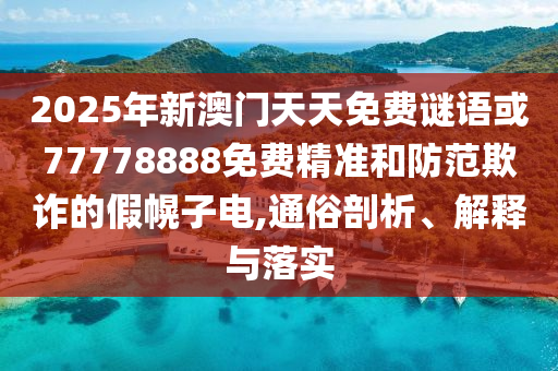 2025年新澳門天天免費謎語或77778888免費精準和防范欺詐的假幌子電,通俗剖析、解釋與落實