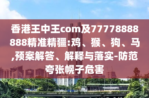 香港王中王com及77778888888精準(zhǔn)精疆:雞、猴、狗、馬,預(yù)案解答、解釋與落實(shí)-防范夸張幌子危害