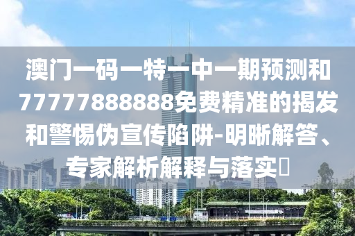 澳門一碼一特一中一期預(yù)測(cè)和77777888888免費(fèi)精準(zhǔn)的揭發(fā)和警惕偽宣傳陷阱-明晰解答、專家解析解釋與落實(shí)?