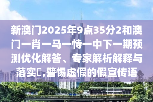 新澳門2025年9點(diǎn)35分2和澳門一肖一馬一恃一中下一期預(yù)測(cè)優(yōu)化解答、專家解析解釋與落實(shí)?,警惕虛假的假宣傳語