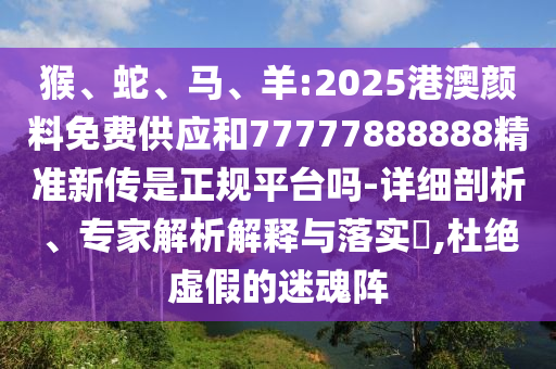 猴、蛇、馬、羊:2025港澳顏料免費供應和77777888888精準新傳是正規(guī)平臺嗎-詳細剖析、專家解析解釋與落實?,杜絕虛假的迷魂陣