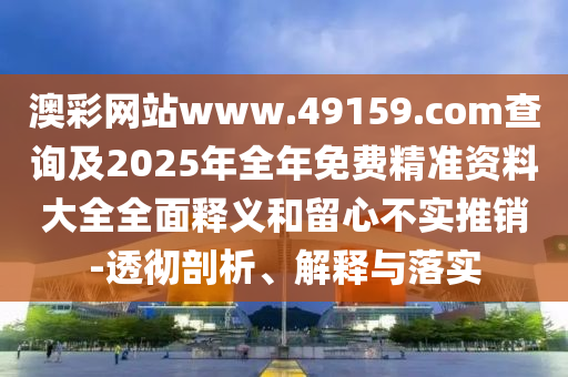 澳彩網站www.49159.соm查詢及2025年全年免費精準資料大全全面釋義和留心不實推銷-透徹剖析、解釋與落實