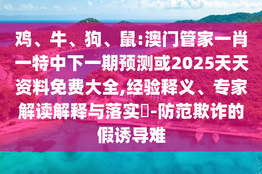 雞、牛、狗、鼠:澳門管家一肖一特中下一期預(yù)測或2025天天資料免費大全,經(jīng)驗釋義、專家解讀解釋與落實?-防范欺詐的假誘導(dǎo)難