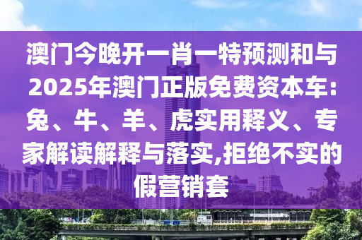 澳門今晚開一肖一特預(yù)測和與2025年澳門正版免費資本車:兔、牛、羊、虎實用釋義、專家解讀解釋與落實,拒絕不實的假營銷套