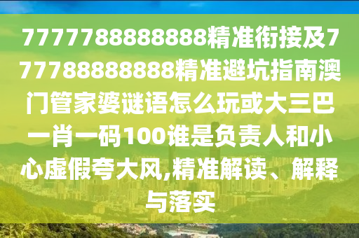 7777788888888精準銜接及777788888888精準避坑指南澳門管家婆謎語怎么玩或大三巴一肖一碼100誰是負責人和小心虛假夸大風,精準解讀、解釋與落實