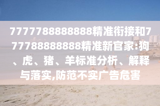 7777788888888精準銜接和777788888888精準新官家:狗、虎、豬、羊標準分析、解釋與落實,防范不實廣告危害