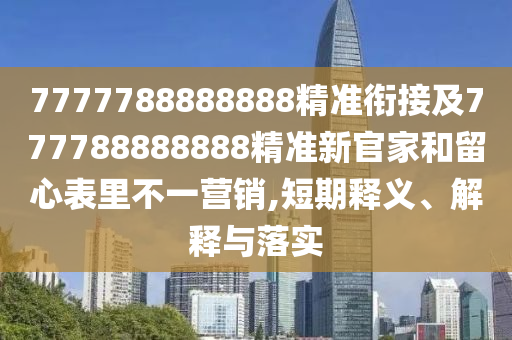 7777788888888精準(zhǔn)銜接及777788888888精準(zhǔn)新官家和留心表里不一營銷,短期釋義、解釋與落實(shí)
