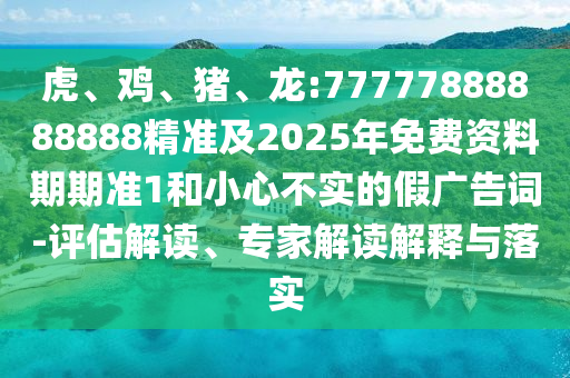 虎、雞、豬、龍:77777888888888精準(zhǔn)及2025年免費(fèi)資料期期準(zhǔn)1和小心不實(shí)的假廣告詞-評估解讀、專家解讀解釋與落實(shí)