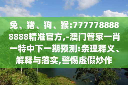 兔、豬、狗、猴:7777788888888精準(zhǔn)官方,-澳門管家一肖一特中下一期預(yù)測:條理釋義、解釋與落實(shí),警惕虛假炒作
