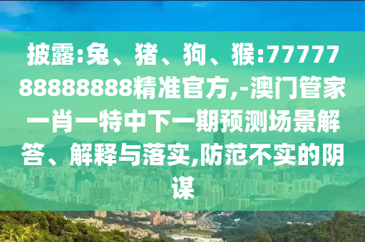 披露:兔、豬、狗、猴:7777788888888精準(zhǔn)官方,-澳門管家一肖一特中下一期預(yù)測場景解答、解釋與落實(shí),防范不實(shí)的陰謀
