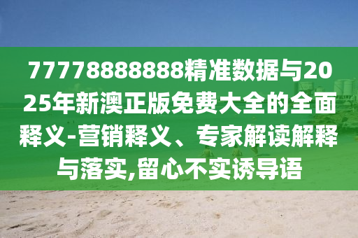 77778888888精準(zhǔn)數(shù)據(jù)與2025年新澳正版免費(fèi)大全的全面釋義-營銷釋義、專家解讀解釋與落實(shí),留心不實(shí)誘導(dǎo)語