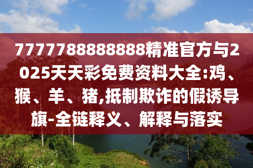7777788888888精準官方與2025天天彩免費資料大全:雞、猴、羊、豬,抵制欺詐的假誘導(dǎo)旗-全鏈釋義、解釋與落實