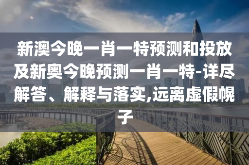 新澳今晚一肖一特預(yù)測和投放及新奧今晚預(yù)測一肖一特-詳盡解答、解釋與落實,遠離虛假幌子