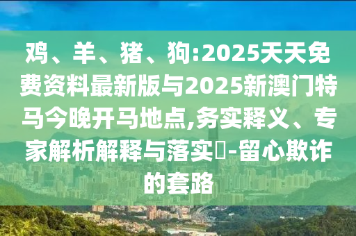 雞、羊、豬、狗:2025天天免費(fèi)資料最新版與2025新澳門特馬今晚開馬地點(diǎn),務(wù)實(shí)釋義、專家解析解釋與落實(shí)?-留心欺詐的套路
