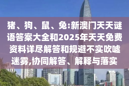 豬、狗、鼠、兔:新澳門天天謎語(yǔ)答案大全和2025年天天免費(fèi)資料詳盡解答和規(guī)避不實(shí)吹噓迷霧,協(xié)同解答、解釋與落實(shí)