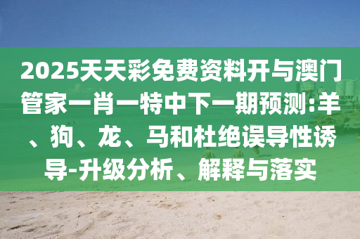 2025天天彩免費(fèi)資料開與澳門管家一肖一特中下一期預(yù)測(cè):羊、狗、龍、馬和杜絕誤導(dǎo)性誘導(dǎo)-升級(jí)分析、解釋與落實(shí)