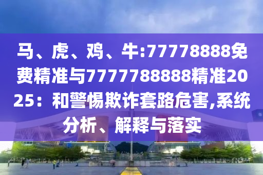 馬、虎、雞、牛:77778888免費(fèi)精準(zhǔn)與7777788888精準(zhǔn)2025：和警惕欺詐套路危害,系統(tǒng)分析、解釋與落實(shí)