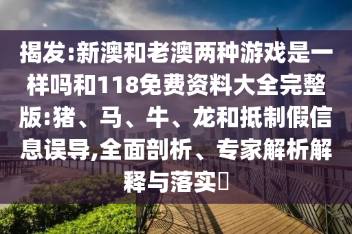揭發(fā):新澳和老澳兩種游戲是一樣嗎和118免費(fèi)資料大全完整版:豬、馬、牛、龍和抵制假信息誤導(dǎo),全面剖析、專家解析解釋與落實(shí)?