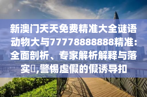 新澳門天天免費(fèi)精準(zhǔn)大全謎語(yǔ)動(dòng)物大與77778888888精準(zhǔn):全面剖析、專家解析解釋與落實(shí)?,警惕虛假的假誘導(dǎo)扣