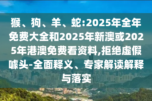猴、狗、羊、蛇:2025年全年免費(fèi)大全和2025年新澳或2025年港澳免費(fèi)看資料,拒絕虛假噱頭-全面釋義、專家解讀解釋與落實(shí)