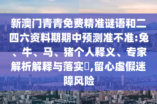 新澳門青青免費精準謎語和二四六資料期期中預(yù)測準不準:兔、牛、馬、豬個人釋義、專家解析解釋與落實?,留心虛假迷障風(fēng)險