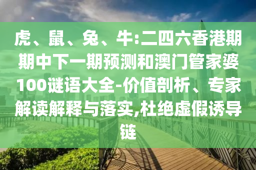 虎、鼠、兔、牛:二四六香港期期中下一期預(yù)測和澳門管家婆100謎語大全-價值剖析、專家解讀解釋與落實,杜絕虛假誘導(dǎo)鏈