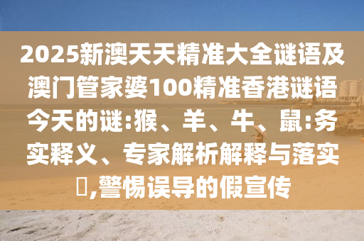 2025新澳天天精準(zhǔn)大全謎語及澳門管家婆100精準(zhǔn)香港謎語今天的謎:猴、羊、牛、鼠:務(wù)實釋義、專家解析解釋與落實?,警惕誤導(dǎo)的假宣傳