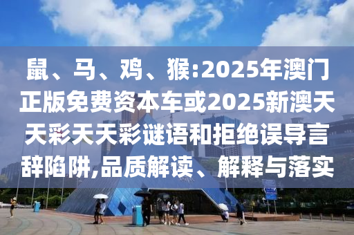 鼠、馬、雞、猴:2025年澳門正版免費資本車或2025新澳天天彩天天彩謎語和拒絕誤導(dǎo)言辭陷阱,品質(zhì)解讀、解釋與落實