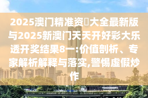 2025澳門精準(zhǔn)資枓大全最新版與2025新澳門天天開好彩大樂透開獎結(jié)果8一:價值剖析、專家解析解釋與落實,警惕虛假炒作