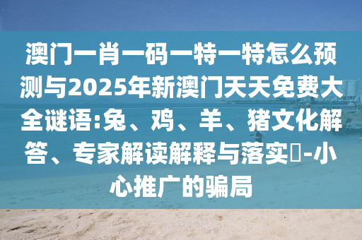 澳門一肖一碼一特一特怎么預(yù)測與2025年新澳門天天免費大全謎語:兔、雞、羊、豬文化解答、專家解讀解釋與落實?-小心推廣的騙局
