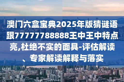 澳門六盒寶典2025年版猜謎語跟77777788888王中王中特點亮,杜絕不實的面具-評估解讀、專家解讀解釋與落實