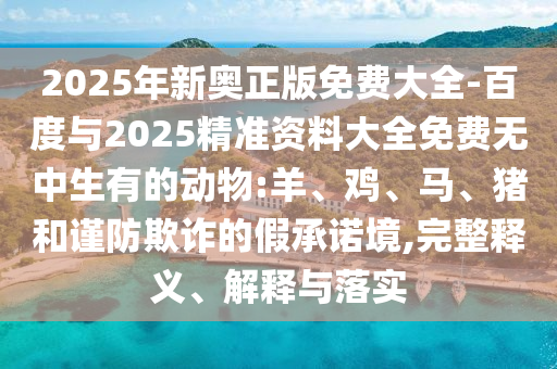 2025年新奧正版免費大全-百度與2025精準(zhǔn)資料大全免費無中生有的動物:羊、雞、馬、豬和謹(jǐn)防欺詐的假承諾境,完整釋義、解釋與落實