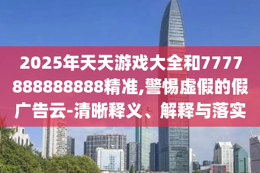 2025年天天游戲大全和7777888888888精準(zhǔn),警惕虛假的假廣告云-清晰釋義、解釋與落實(shí)