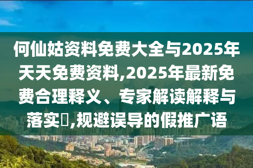 何仙姑資料免費(fèi)大全與2025年天天免費(fèi)資料,2025年最新免費(fèi)合理釋義、專家解讀解釋與落實(shí)?,規(guī)避誤導(dǎo)的假推廣語