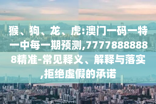 猴、狗、龍、虎:澳門一碼一特一中每一期預(yù)測(cè),77778888888精準(zhǔn)-常見釋義、解釋與落實(shí),拒絕虛假的承諾