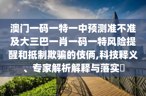 澳門一碼一特一中預(yù)測(cè)準(zhǔn)不準(zhǔn)及大三巴一肖一碼一特風(fēng)險(xiǎn)提醒和抵制欺騙的伎倆,科技釋義、專家解析解釋與落實(shí)?