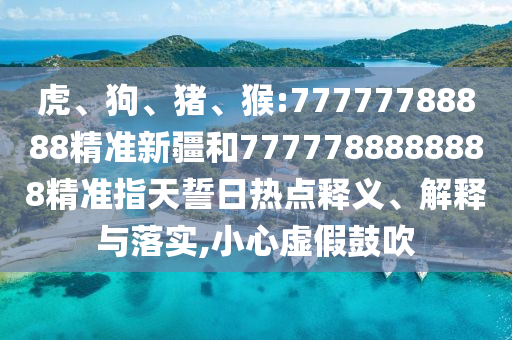 虎、狗、豬、猴:77777788888精準(zhǔn)新疆和7777788888888精準(zhǔn)指天誓日熱點(diǎn)釋義、解釋與落實(shí),小心虛假鼓吹