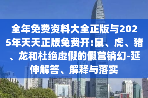 全年免費(fèi)資料大全正版與2025年天天正版免費(fèi)開:鼠、虎、豬、龍和杜絕虛假的假營(yíng)銷幻-延伸解答、解釋與落實(shí)