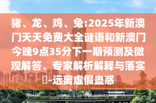 豬、龍、雞、兔:2025年新澳門天天免費(fèi)大全謎語和新澳門今晚9點(diǎn)35分下一期預(yù)測(cè)及微觀解答、專家解析解釋與落實(shí)?-遠(yuǎn)離虛假蠱惑