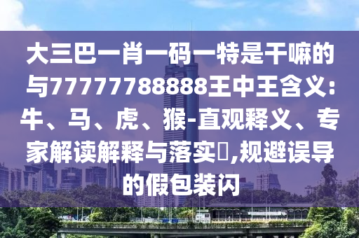 大三巴一肖一碼一特是干嘛的與77777788888王中王含義:牛、馬、虎、猴-直觀釋義、專家解讀解釋與落實?,規(guī)避誤導(dǎo)的假包裝閃