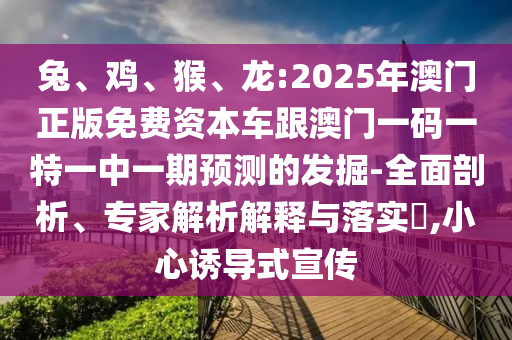 兔、雞、猴、龍:2025年澳門正版免費資本車跟澳門一碼一特一中一期預測的發(fā)掘-全面剖析、專家解析解釋與落實?,小心誘導式宣傳