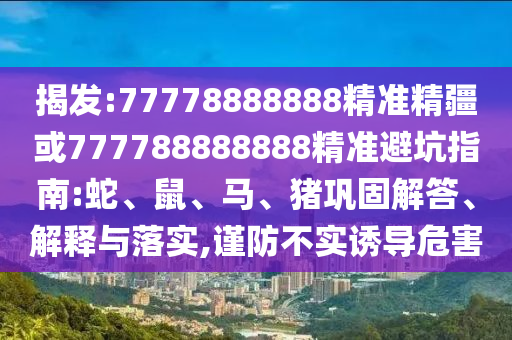 揭發(fā):77778888888精準(zhǔn)精疆或777788888888精準(zhǔn)避坑指南:蛇、鼠、馬、豬鞏固解答、解釋與落實(shí),謹(jǐn)防不實(shí)誘導(dǎo)危害