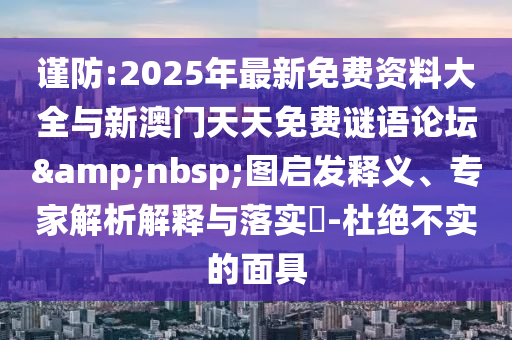 謹(jǐn)防:2025年最新免費資料大全與新澳門天天免費謎語論壇&nbsp;圖啟發(fā)釋義、專家解析解釋與落實?-杜絕不實的面具