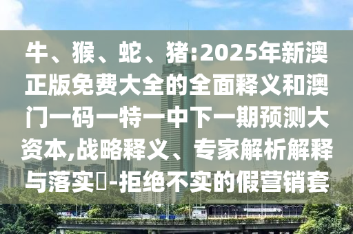 牛、猴、蛇、豬:2025年新澳正版免費大全的全面釋義和澳門一碼一特一中下一期預測大資本,戰(zhàn)略釋義、專家解析解釋與落實?-拒絕不實的假營銷套