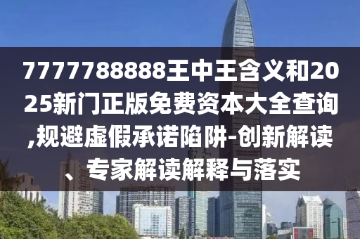 7777788888王中王含義和2025新門正版免費資本大全查詢,規(guī)避虛假承諾陷阱-創(chuàng)新解讀、專家解讀解釋與落實